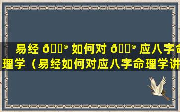 易经 💮 如何对 💮 应八字命理学（易经如何对应八字命理学讲解）